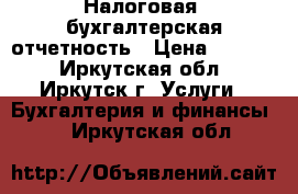 Налоговая, бухгалтерская отчетность › Цена ­ 1 800 - Иркутская обл., Иркутск г. Услуги » Бухгалтерия и финансы   . Иркутская обл.